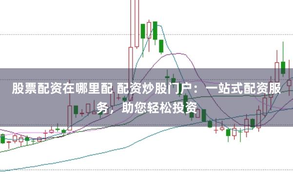 股票配资在哪里配 配资炒股门户：一站式配资服务，助您轻松投资