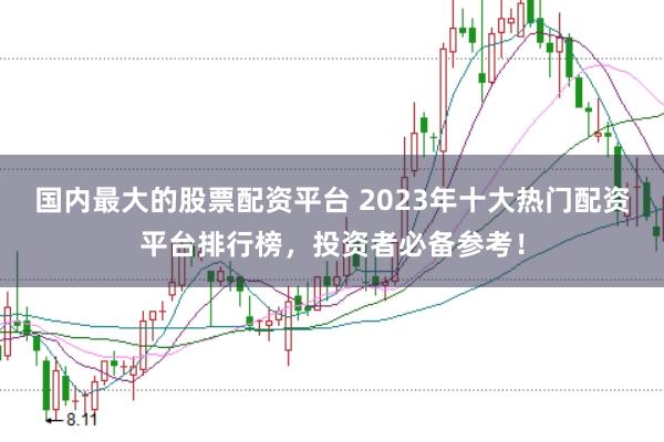 国内最大的股票配资平台 2023年十大热门配资平台排行榜，投资者必备参考！
