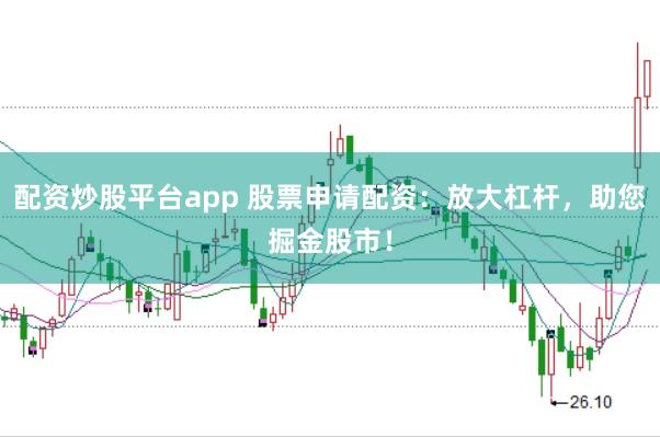 配资炒股平台app 股票申请配资：放大杠杆，助您掘金股市！