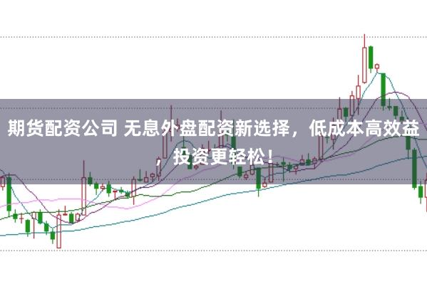 期货配资公司 无息外盘配资新选择，低成本高效益，投资更轻松！