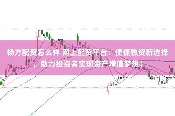 杨方配资怎么样 网上配资平台：便捷融资新选择，助力投资者实现资产增值梦想！