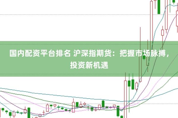国内配资平台排名 沪深指期货：把握市场脉搏，投资新机遇