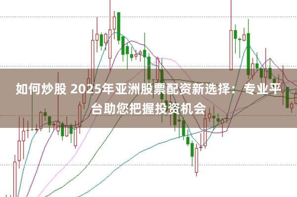 如何炒股 2025年亚洲股票配资新选择：专业平台助您把握投资机会