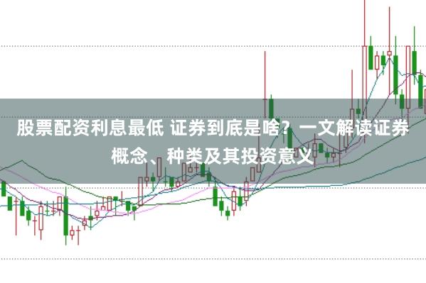 股票配资利息最低 证券到底是啥？一文解读证券概念、种类及其投资意义