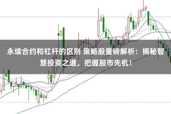 永续合约和杠杆的区别 策略股重磅解析：揭秘智慧投资之道，把握股市先机！