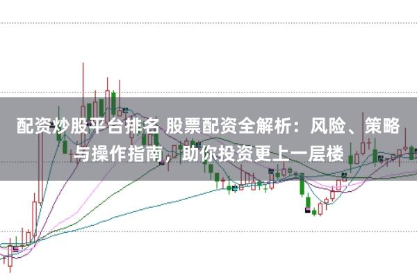 配资炒股平台排名 股票配资全解析：风险、策略与操作指南，助你投资更上一层楼