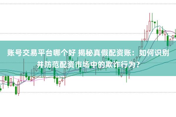 账号交易平台哪个好 揭秘真假配资账：如何识别并防范配资市场中的欺诈行为？