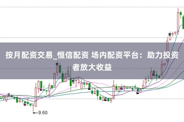 按月配资交易_恒信配资 场内配资平台：助力投资者放大收益