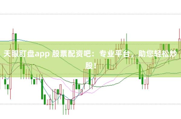天眼盯盘app 股票配资吧：专业平台，助您轻松炒股！