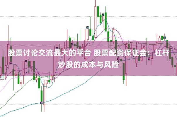 股票讨论交流最大的平台 股票配资保证金：杠杆炒股的成本与风险