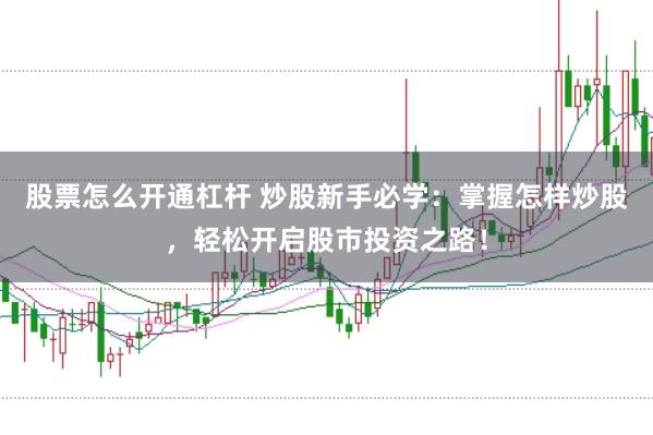 股票怎么开通杠杆 炒股新手必学：掌握怎样炒股，轻松开启股市投资之路！
