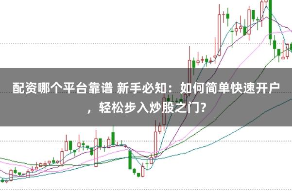 配资哪个平台靠谱 新手必知：如何简单快速开户，轻松步入炒股之门？