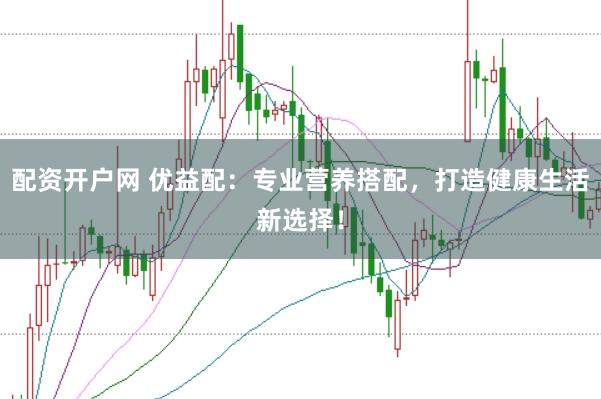 配资开户网 优益配：专业营养搭配，打造健康生活新选择！