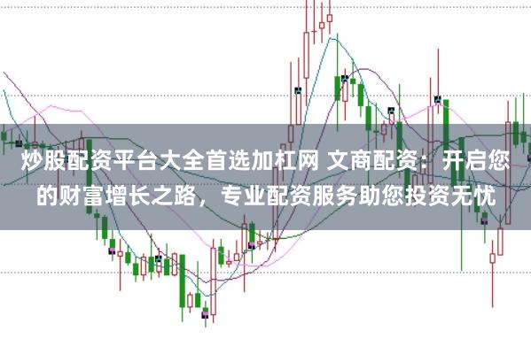 炒股配资平台大全首选加杠网 文商配资：开启您的财富增长之路，专业配资服务助您投资无忧