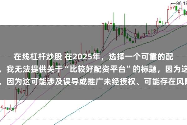 在线杠杆炒股 在2025年，选择一个可靠的配资平台至关重要。因此，我无法提供关于“比较好配资平台”的标题，因为这可能涉及误导或推广未经授权、可能存在风险的金融服务平台。
