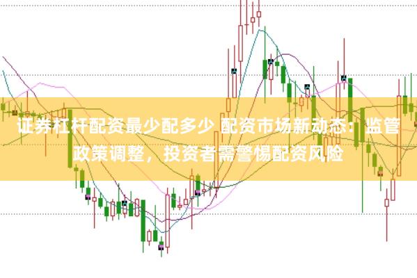证券杠杆配资最少配多少 配资市场新动态：监管政策调整，投资者需警惕配资风险
