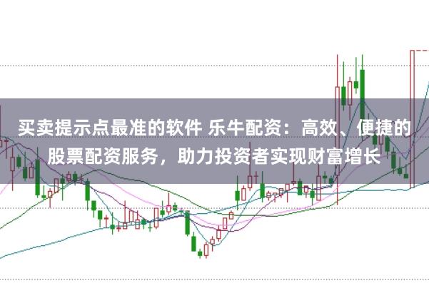 买卖提示点最准的软件 乐牛配资：高效、便捷的股票配资服务，助力投资者实现财富增长
