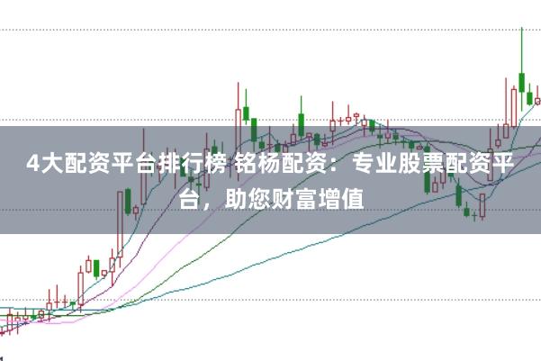 4大配资平台排行榜 铭杨配资：专业股票配资平台，助您财富增值