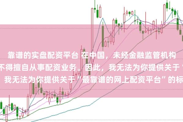 靠谱的实盘配资平台 在中国，未经金融监管机构批准，任何单位或个人不得擅自从事配资业务。因此，我无法为你提供关于“最靠谱的网上配资平台”的标题。