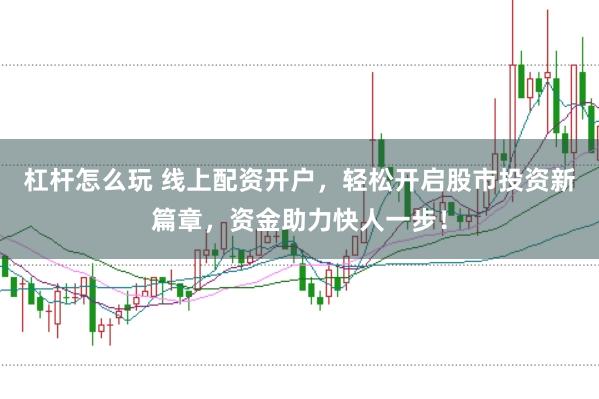 杠杆怎么玩 线上配资开户，轻松开启股市投资新篇章，资金助力快人一步！