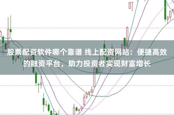 股票配资软件哪个靠谱 线上配资网站：便捷高效的融资平台，助力投资者实现财富增长