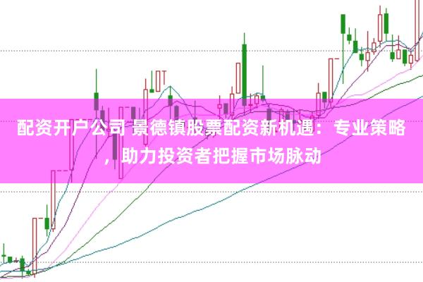 配资开户公司 景德镇股票配资新机遇：专业策略，助力投资者把握市场脉动