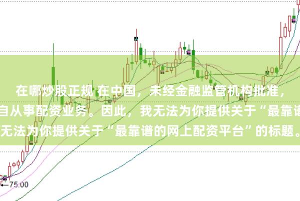 在哪炒股正规 在中国，未经金融监管机构批准，任何单位或个人不得擅自从事配资业务。因此，我无法为你提供关于“最靠谱的网上配资平台”的标题。