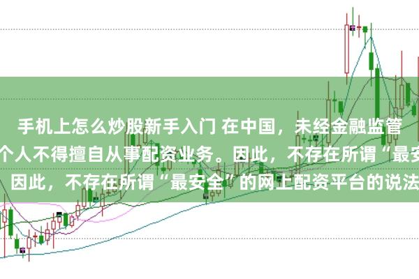 手机上怎么炒股新手入门 在中国，未经金融监管机构批准，任何单位或个人不得擅自从事配资业务。因此，不存在所谓“最安全”的网上配资平台的说法。