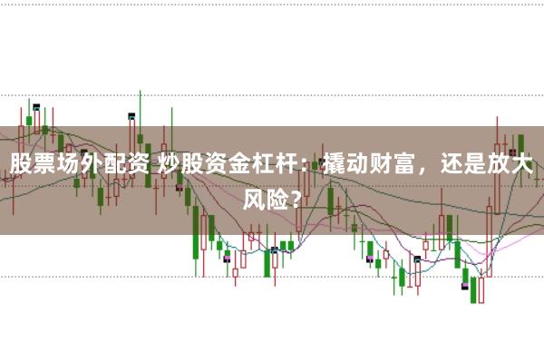 股票场外配资 炒股资金杠杆：撬动财富，还是放大风险？