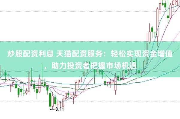 炒股配资利息 天猫配资服务：轻松实现资金增值，助力投资者把握市场机遇