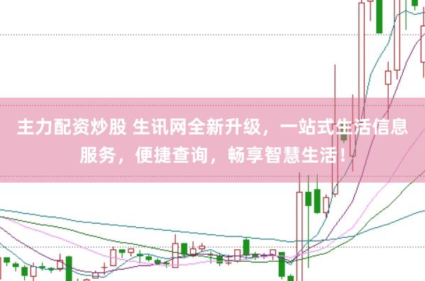 主力配资炒股 生讯网全新升级，一站式生活信息服务，便捷查询，畅享智慧生活！