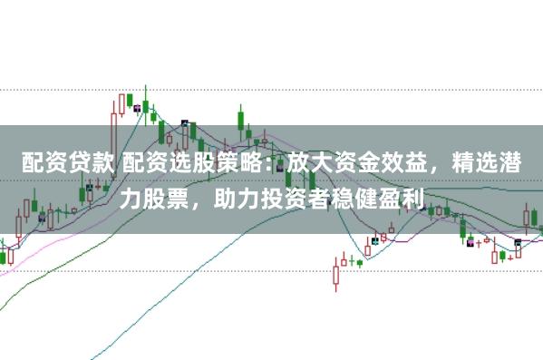 配资贷款 配资选股策略：放大资金效益，精选潜力股票，助力投资者稳健盈利