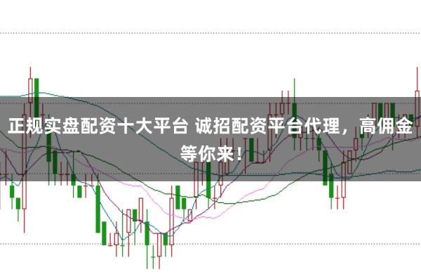 正规实盘配资十大平台 诚招配资平台代理，高佣金等你来！
