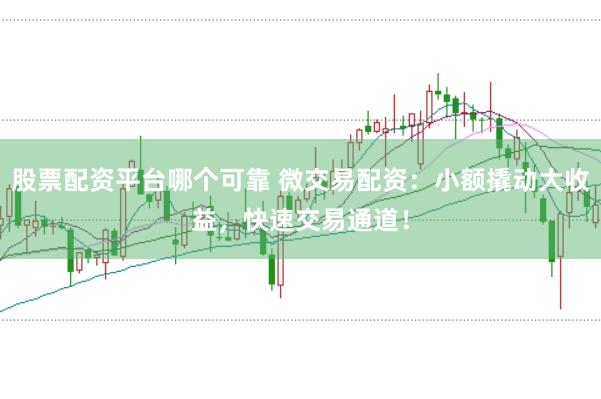 股票配资平台哪个可靠 微交易配资：小额撬动大收益，快速交易通道！