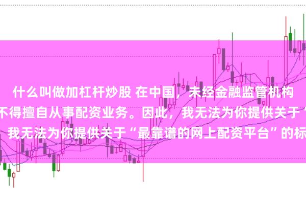 什么叫做加杠杆炒股 在中国，未经金融监管机构批准，任何单位或个人不得擅自从事配资业务。因此，我无法为你提供关于“最靠谱的网上配资平台”的标题。