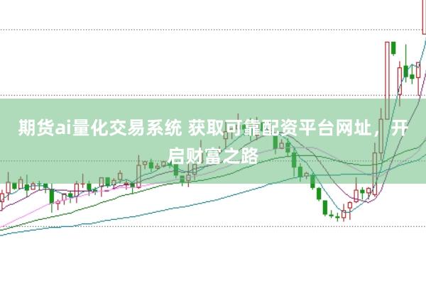 期货ai量化交易系统 获取可靠配资平台网址，开启财富之路