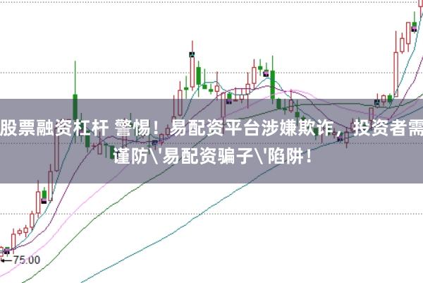 股票融资杠杆 警惕！易配资平台涉嫌欺诈，投资者需谨防'易配资骗子'陷阱！