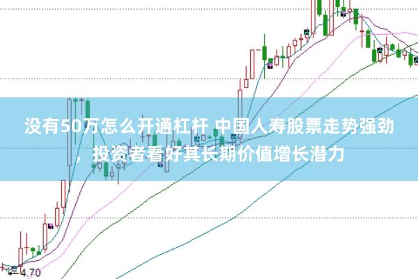 没有50万怎么开通杠杆 中国人寿股票走势强劲，投资者看好其长期价值增长潜力