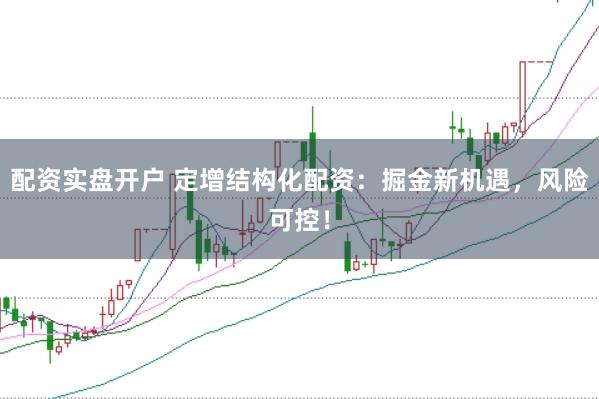 配资实盘开户 定增结构化配资：掘金新机遇，风险可控！