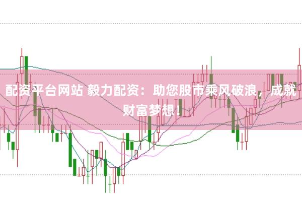 配资平台网站 毅力配资：助您股市乘风破浪，成就财富梦想！