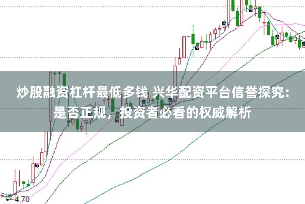 炒股融资杠杆最低多钱 兴华配资平台信誉探究：是否正规，投资者必看的权威解析