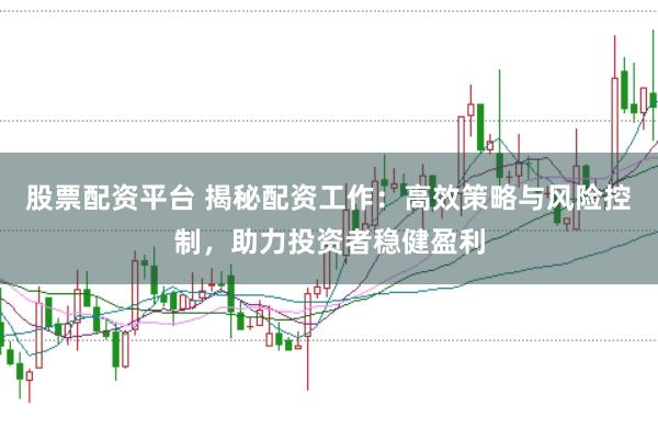 股票配资平台 揭秘配资工作：高效策略与风险控制，助力投资者稳健盈利