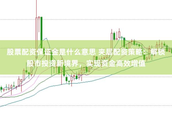 股票配资保证金是什么意思 夹层配资策略：解锁股市投资新境界，实现资金高效增值