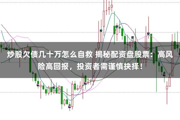 炒股欠债几十万怎么自救 揭秘配资盘股票：高风险高回报，投资者需谨慎抉择！