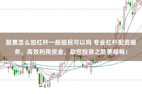 股票怎么加杠杆一般股民可以吗 专业杠杆配资服务，高效利用资金，助您投资之路更顺畅！