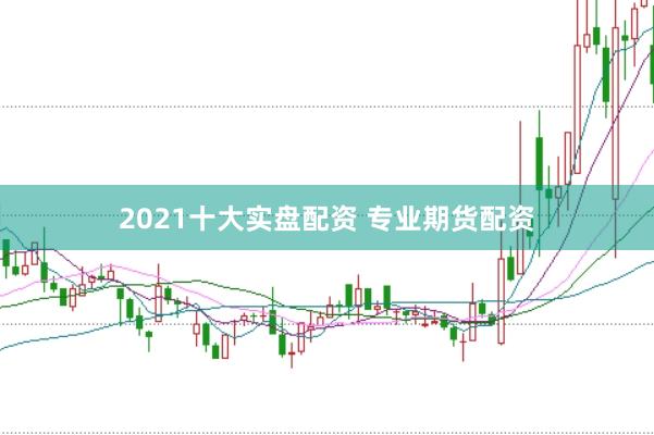 2021十大实盘配资 专业期货配资