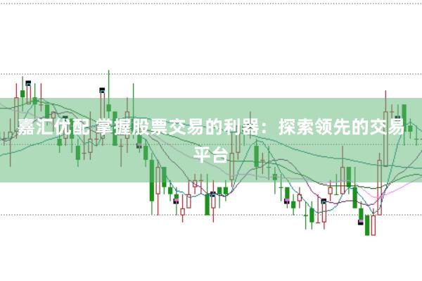 嘉汇优配 掌握股票交易的利器：探索领先的交易平台