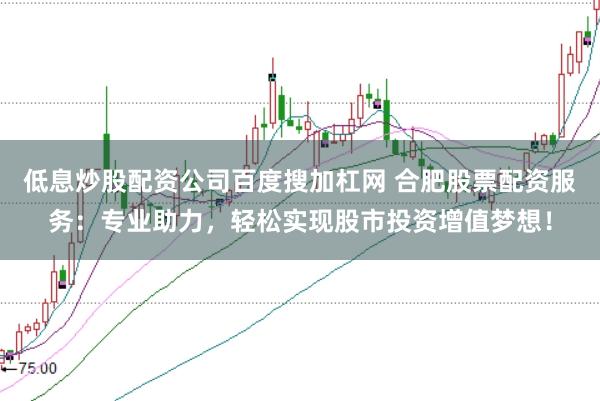 低息炒股配资公司百度搜加杠网 合肥股票配资服务：专业助力，轻松实现股市投资增值梦想！