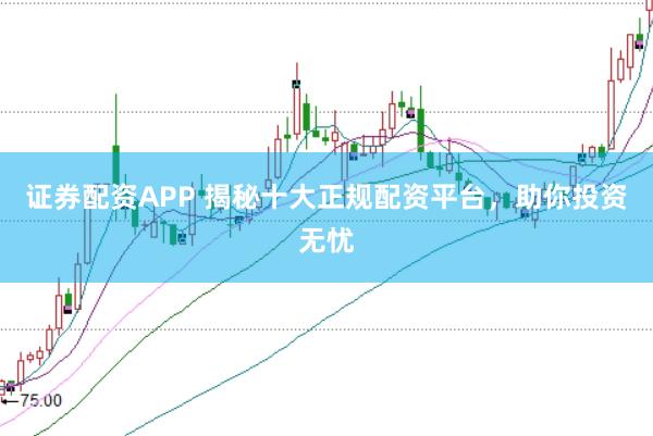证券配资APP 揭秘十大正规配资平台，助你投资无忧