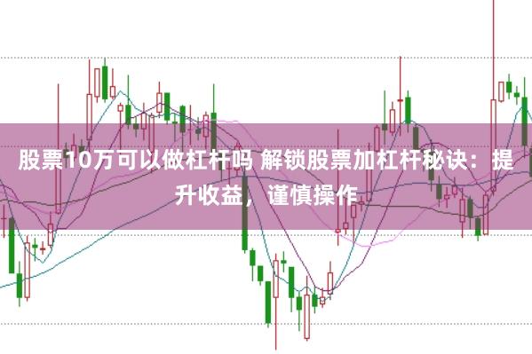 股票10万可以做杠杆吗 解锁股票加杠杆秘诀：提升收益，谨慎操作